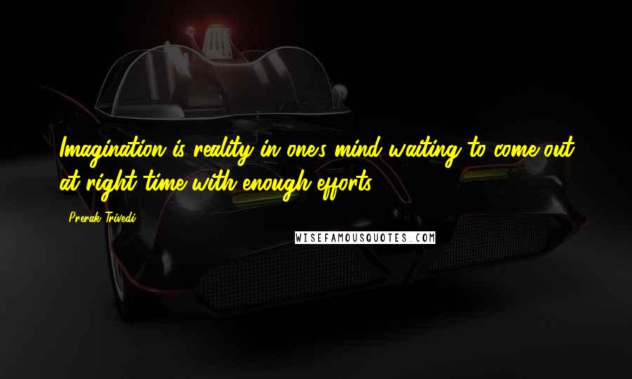 Prerak Trivedi Quotes: Imagination is reality in one's mind waiting to come out at right time with enough efforts.