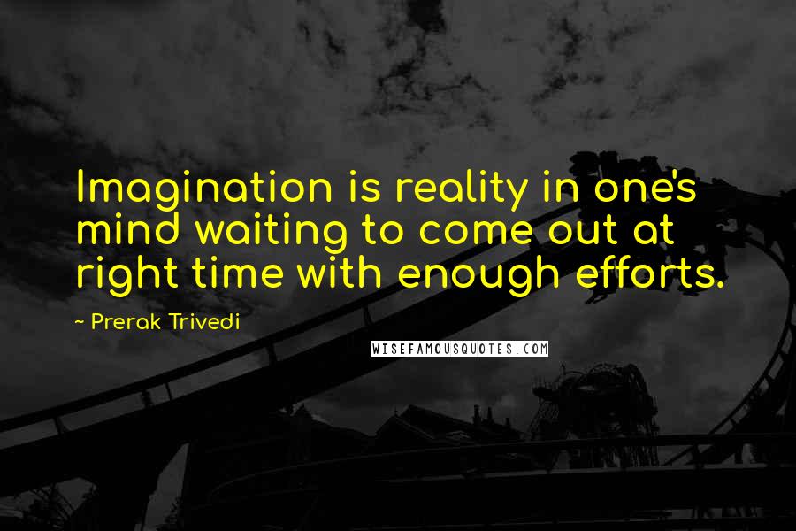 Prerak Trivedi Quotes: Imagination is reality in one's mind waiting to come out at right time with enough efforts.