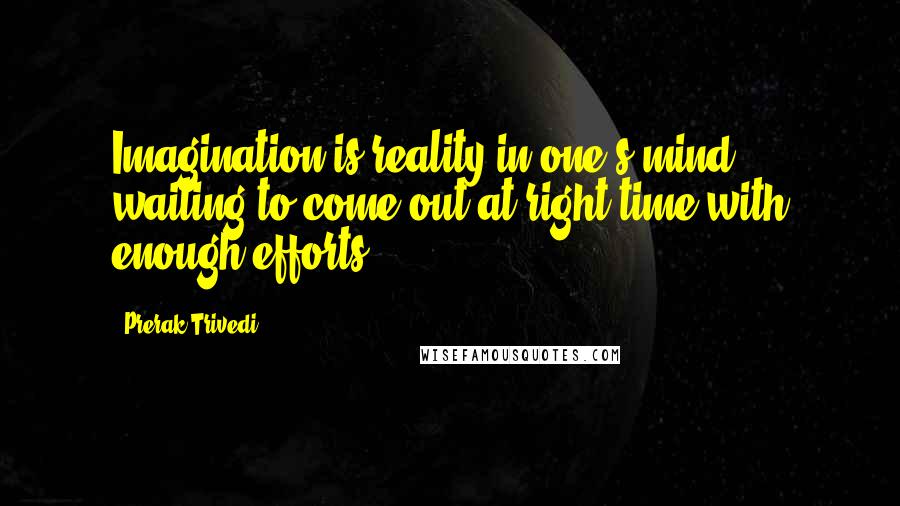 Prerak Trivedi Quotes: Imagination is reality in one's mind waiting to come out at right time with enough efforts.