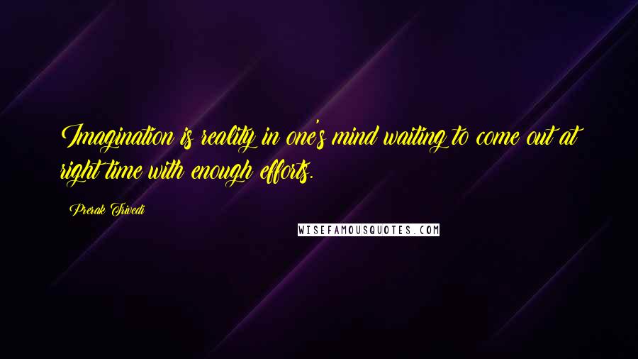 Prerak Trivedi Quotes: Imagination is reality in one's mind waiting to come out at right time with enough efforts.