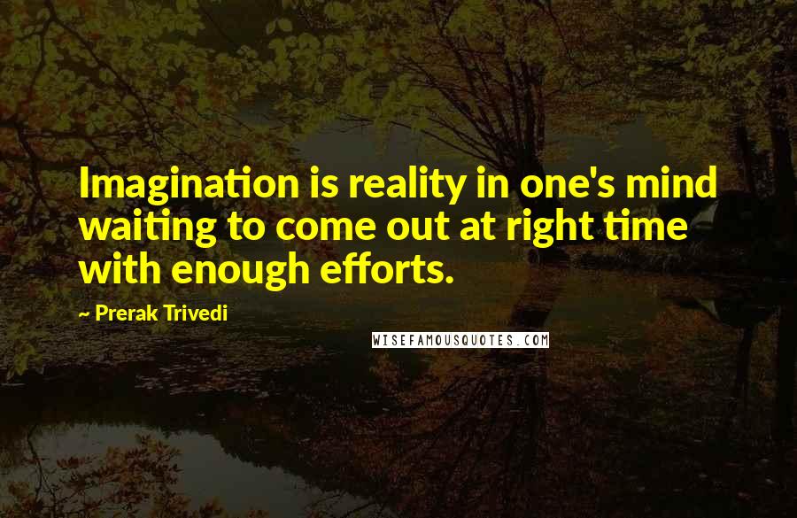 Prerak Trivedi Quotes: Imagination is reality in one's mind waiting to come out at right time with enough efforts.