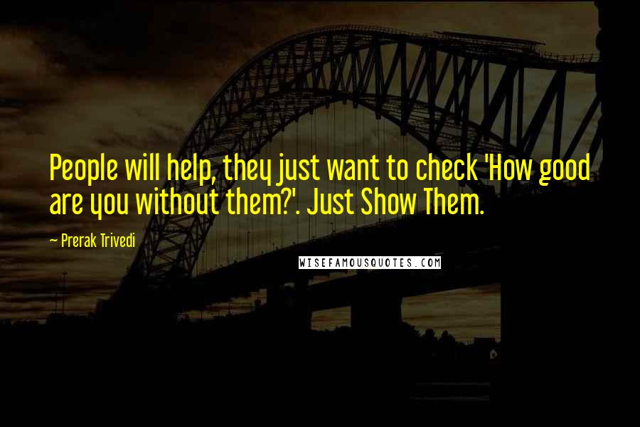 Prerak Trivedi Quotes: People will help, they just want to check 'How good are you without them?'. Just Show Them.