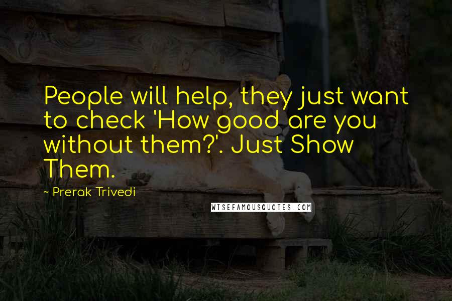 Prerak Trivedi Quotes: People will help, they just want to check 'How good are you without them?'. Just Show Them.