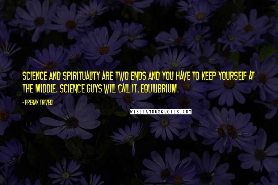 Prerak Trivedi Quotes: Science and Spirituality are two ends and you have to keep yourself at the middle. Science guys will call it, equilibrium.