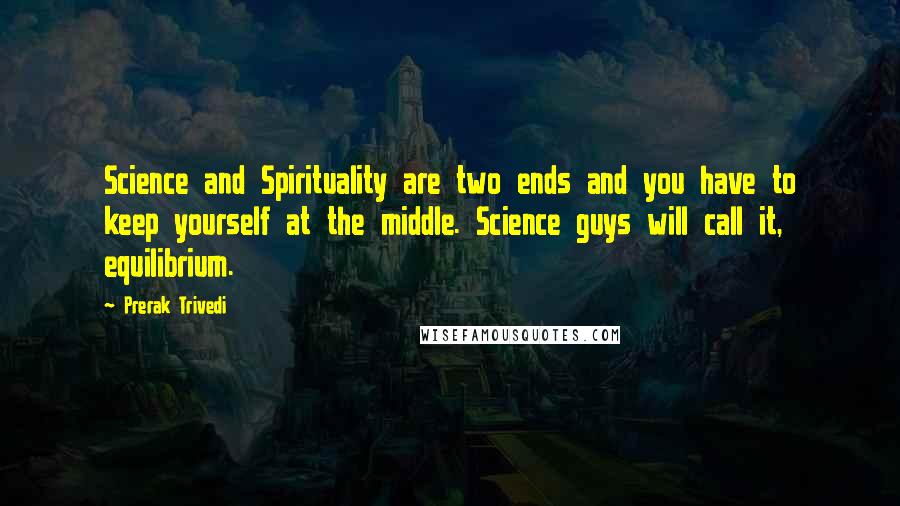 Prerak Trivedi Quotes: Science and Spirituality are two ends and you have to keep yourself at the middle. Science guys will call it, equilibrium.