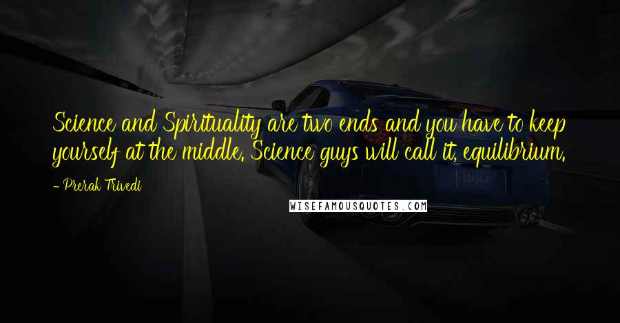 Prerak Trivedi Quotes: Science and Spirituality are two ends and you have to keep yourself at the middle. Science guys will call it, equilibrium.
