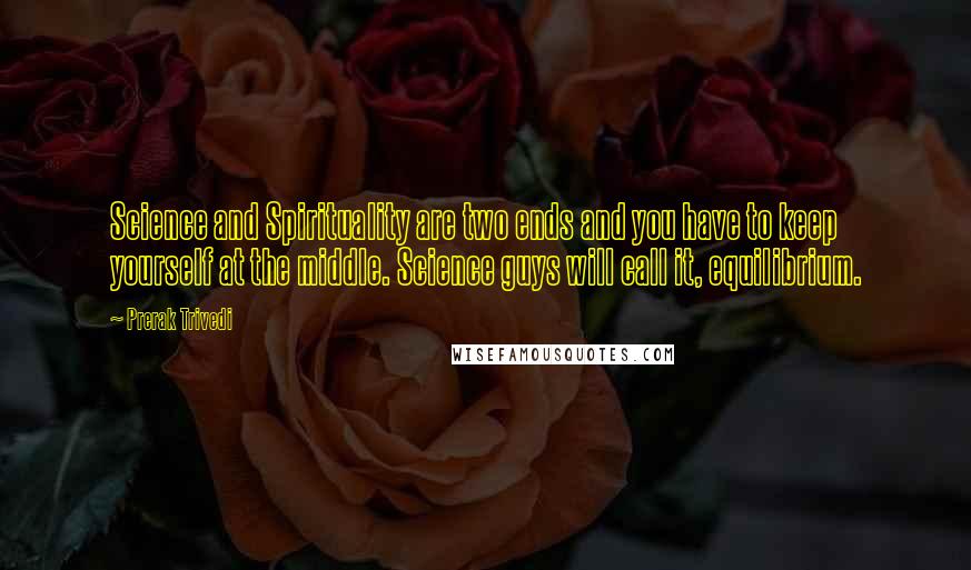 Prerak Trivedi Quotes: Science and Spirituality are two ends and you have to keep yourself at the middle. Science guys will call it, equilibrium.