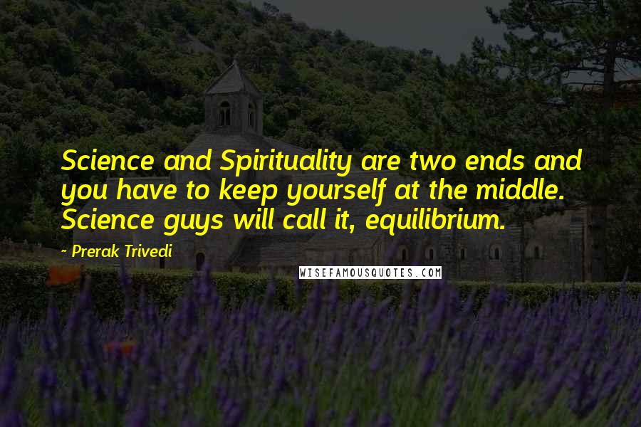 Prerak Trivedi Quotes: Science and Spirituality are two ends and you have to keep yourself at the middle. Science guys will call it, equilibrium.