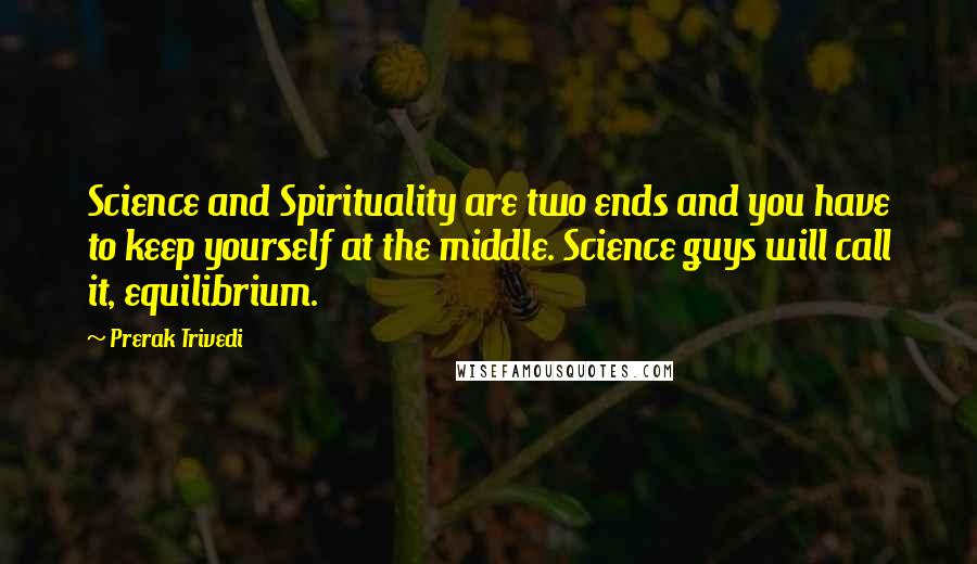 Prerak Trivedi Quotes: Science and Spirituality are two ends and you have to keep yourself at the middle. Science guys will call it, equilibrium.