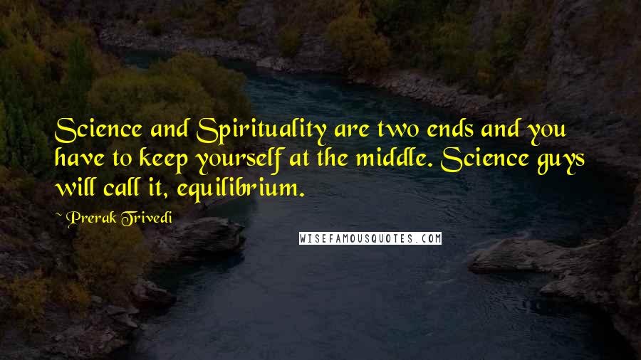 Prerak Trivedi Quotes: Science and Spirituality are two ends and you have to keep yourself at the middle. Science guys will call it, equilibrium.