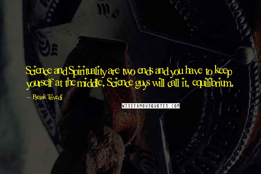 Prerak Trivedi Quotes: Science and Spirituality are two ends and you have to keep yourself at the middle. Science guys will call it, equilibrium.