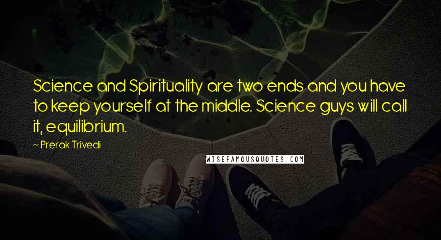 Prerak Trivedi Quotes: Science and Spirituality are two ends and you have to keep yourself at the middle. Science guys will call it, equilibrium.