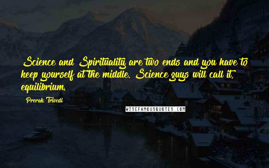 Prerak Trivedi Quotes: Science and Spirituality are two ends and you have to keep yourself at the middle. Science guys will call it, equilibrium.