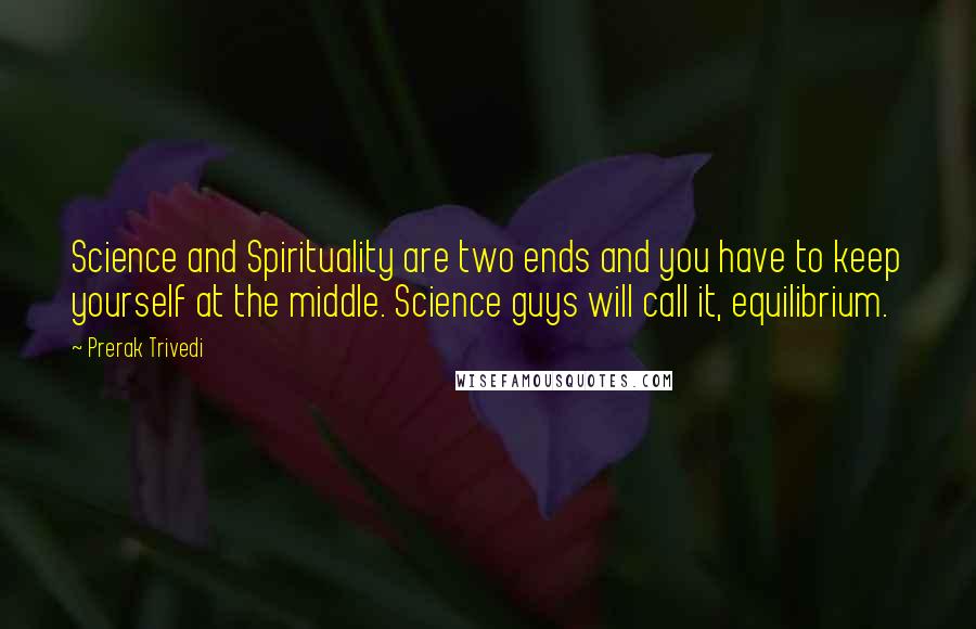 Prerak Trivedi Quotes: Science and Spirituality are two ends and you have to keep yourself at the middle. Science guys will call it, equilibrium.