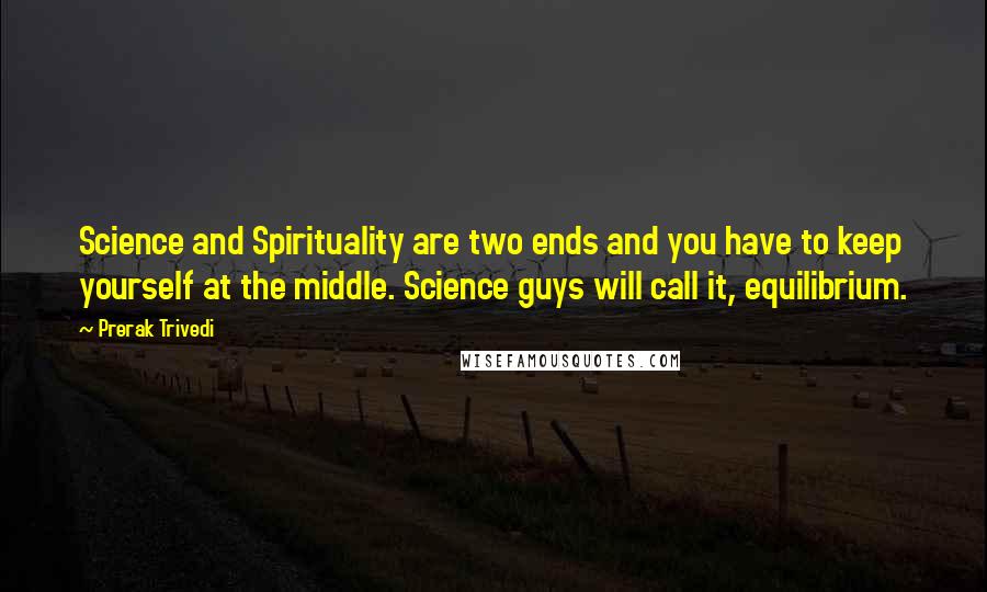 Prerak Trivedi Quotes: Science and Spirituality are two ends and you have to keep yourself at the middle. Science guys will call it, equilibrium.