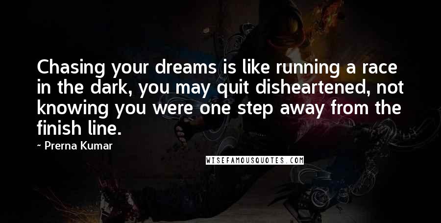 Prerna Kumar Quotes: Chasing your dreams is like running a race in the dark, you may quit disheartened, not knowing you were one step away from the finish line.