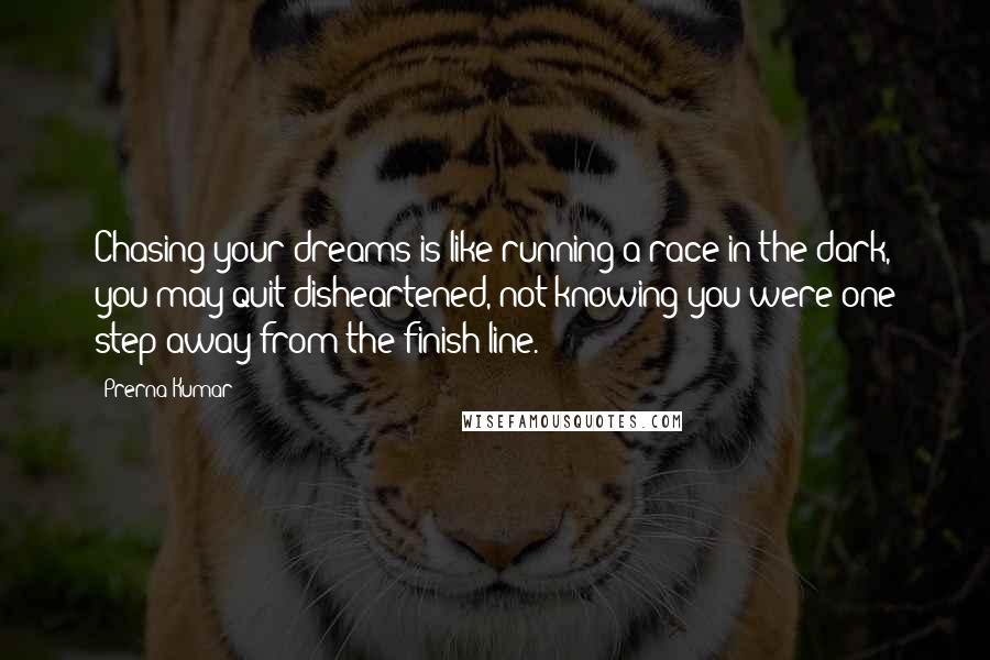 Prerna Kumar Quotes: Chasing your dreams is like running a race in the dark, you may quit disheartened, not knowing you were one step away from the finish line.