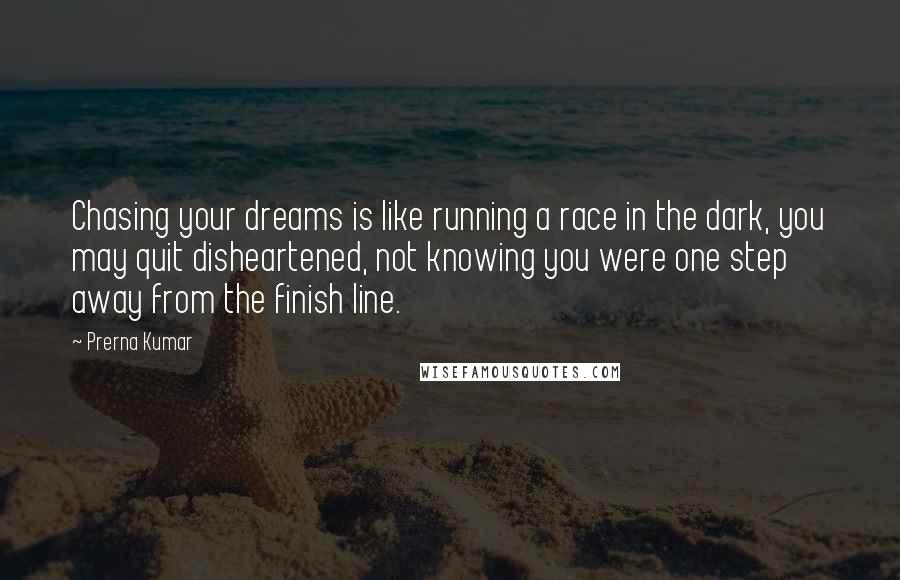 Prerna Kumar Quotes: Chasing your dreams is like running a race in the dark, you may quit disheartened, not knowing you were one step away from the finish line.