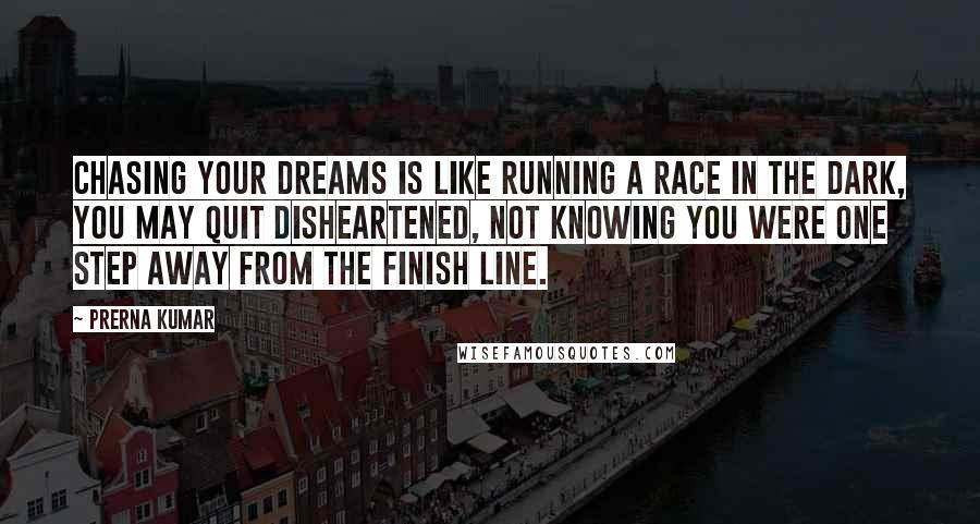 Prerna Kumar Quotes: Chasing your dreams is like running a race in the dark, you may quit disheartened, not knowing you were one step away from the finish line.