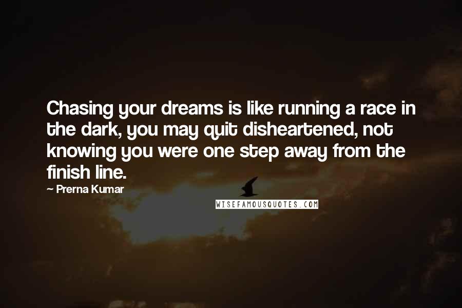 Prerna Kumar Quotes: Chasing your dreams is like running a race in the dark, you may quit disheartened, not knowing you were one step away from the finish line.