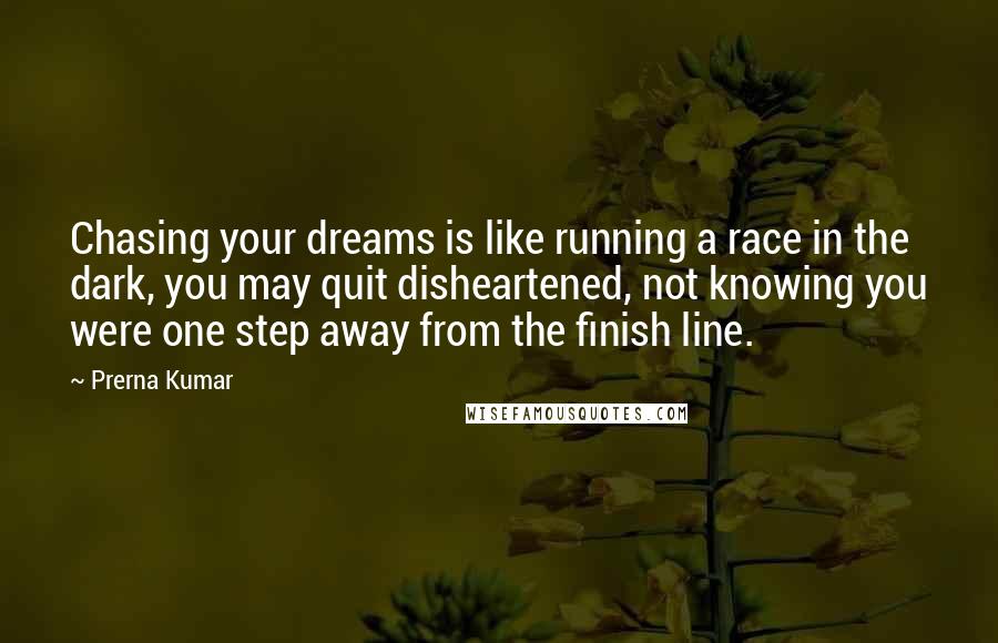 Prerna Kumar Quotes: Chasing your dreams is like running a race in the dark, you may quit disheartened, not knowing you were one step away from the finish line.