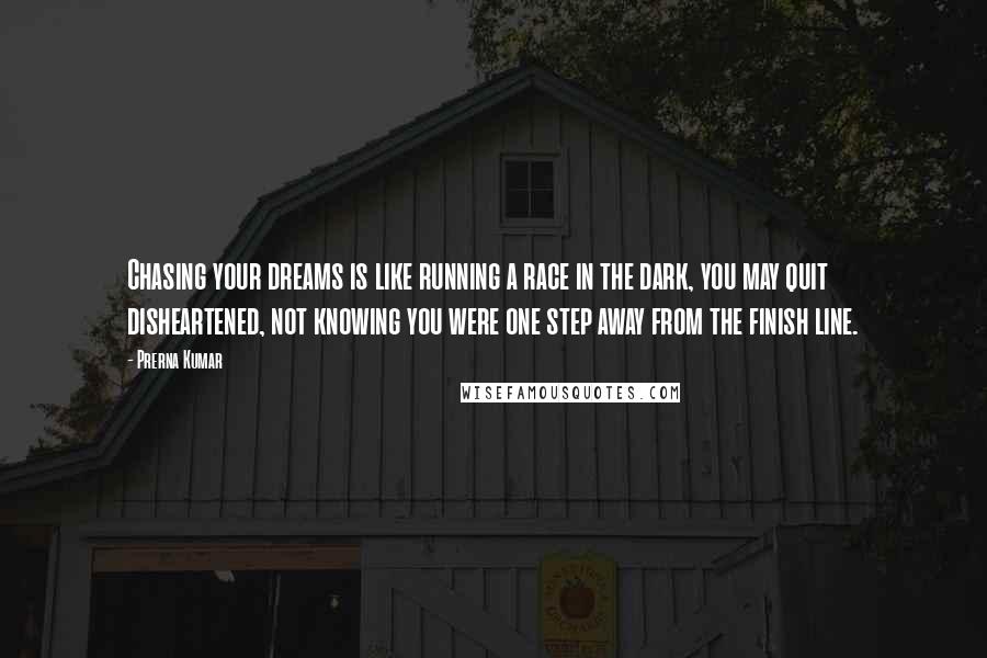 Prerna Kumar Quotes: Chasing your dreams is like running a race in the dark, you may quit disheartened, not knowing you were one step away from the finish line.