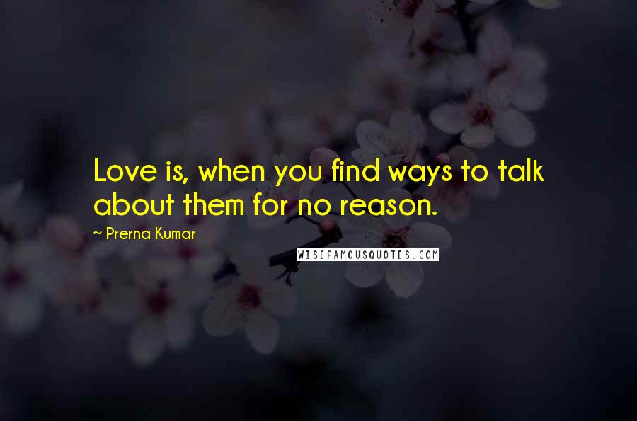 Prerna Kumar Quotes: Love is, when you find ways to talk about them for no reason.