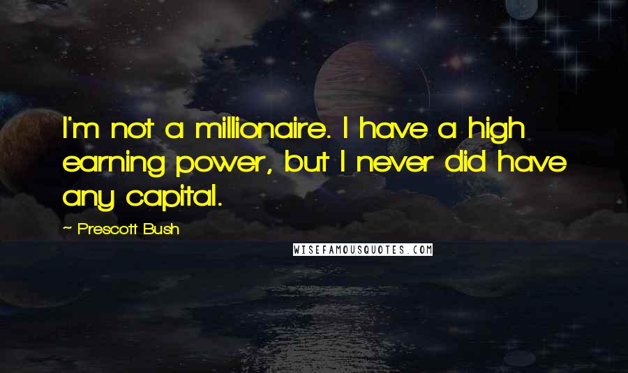 Prescott Bush Quotes: I'm not a millionaire. I have a high earning power, but I never did have any capital.