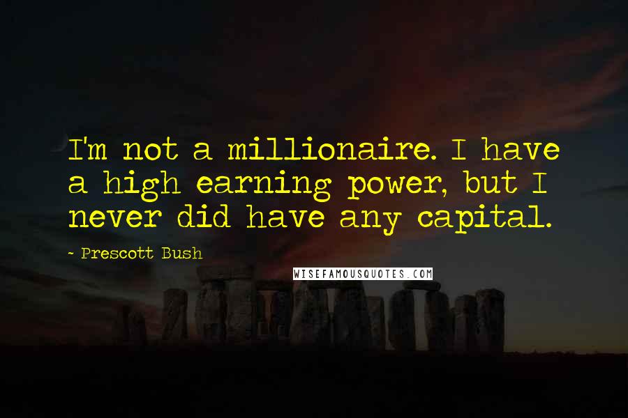 Prescott Bush Quotes: I'm not a millionaire. I have a high earning power, but I never did have any capital.