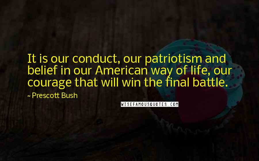 Prescott Bush Quotes: It is our conduct, our patriotism and belief in our American way of life, our courage that will win the final battle.