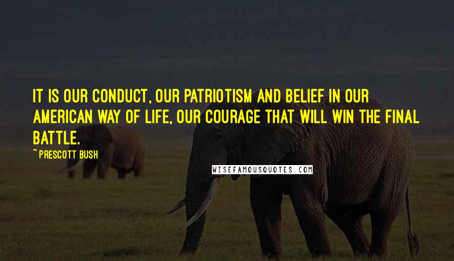 Prescott Bush Quotes: It is our conduct, our patriotism and belief in our American way of life, our courage that will win the final battle.