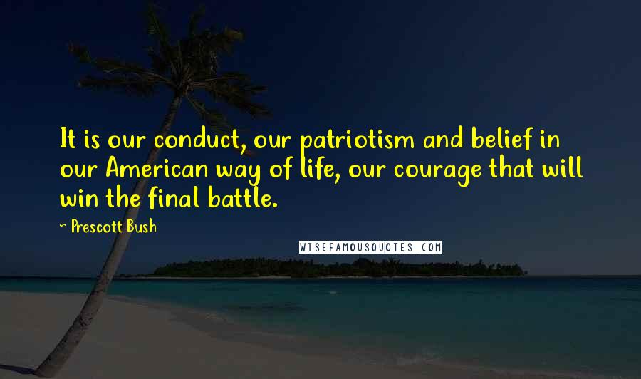 Prescott Bush Quotes: It is our conduct, our patriotism and belief in our American way of life, our courage that will win the final battle.