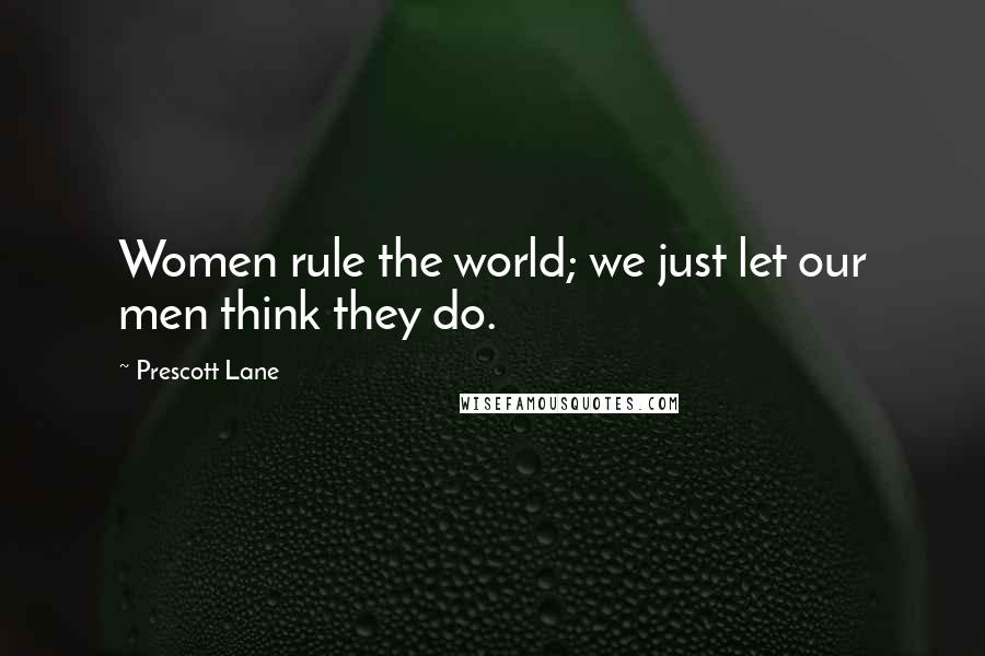 Prescott Lane Quotes: Women rule the world; we just let our men think they do.