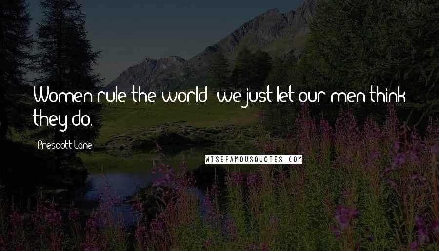 Prescott Lane Quotes: Women rule the world; we just let our men think they do.