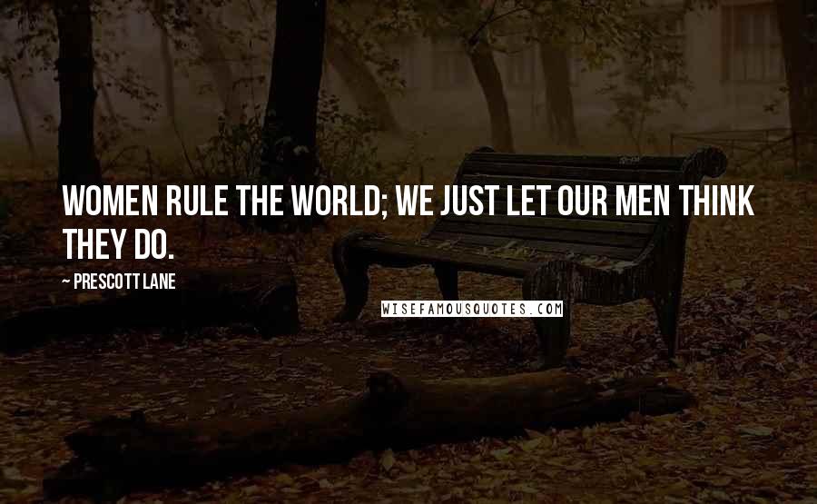 Prescott Lane Quotes: Women rule the world; we just let our men think they do.