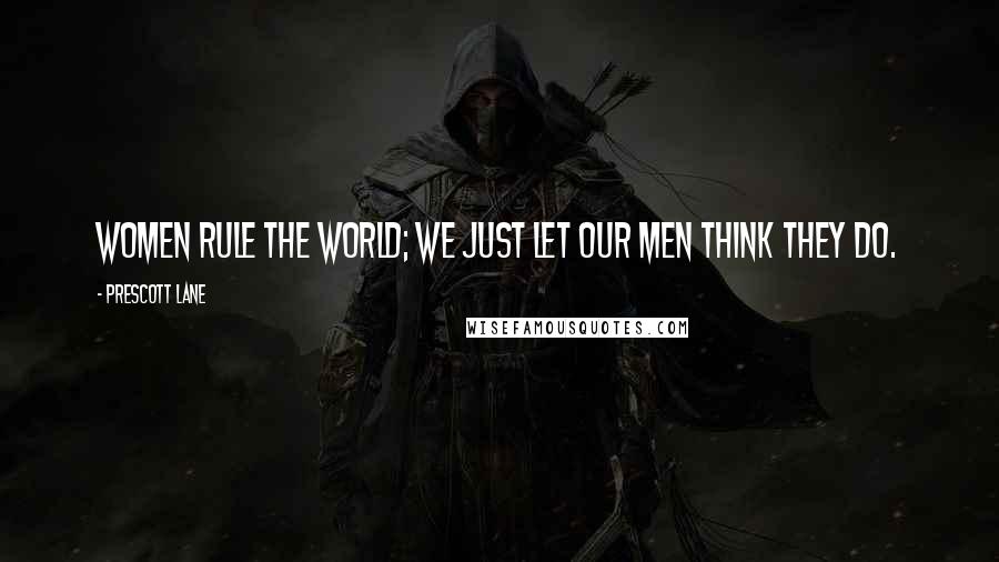 Prescott Lane Quotes: Women rule the world; we just let our men think they do.