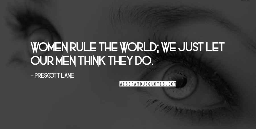 Prescott Lane Quotes: Women rule the world; we just let our men think they do.