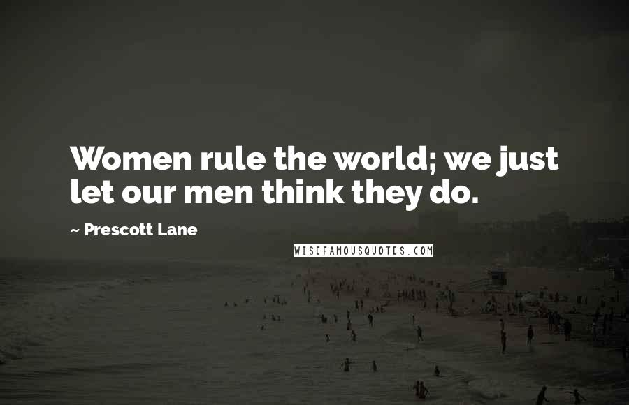 Prescott Lane Quotes: Women rule the world; we just let our men think they do.