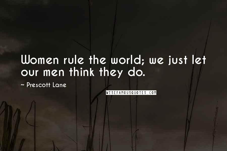 Prescott Lane Quotes: Women rule the world; we just let our men think they do.