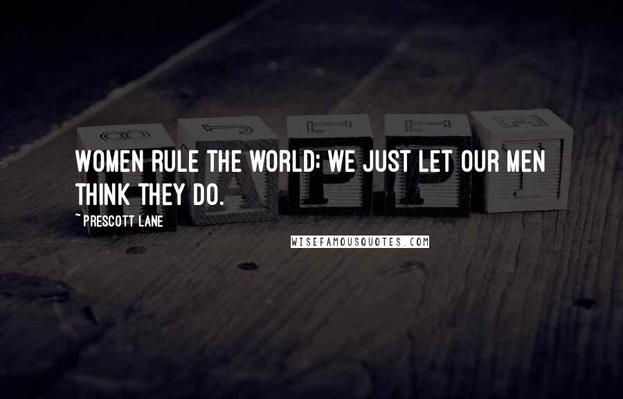 Prescott Lane Quotes: Women rule the world; we just let our men think they do.