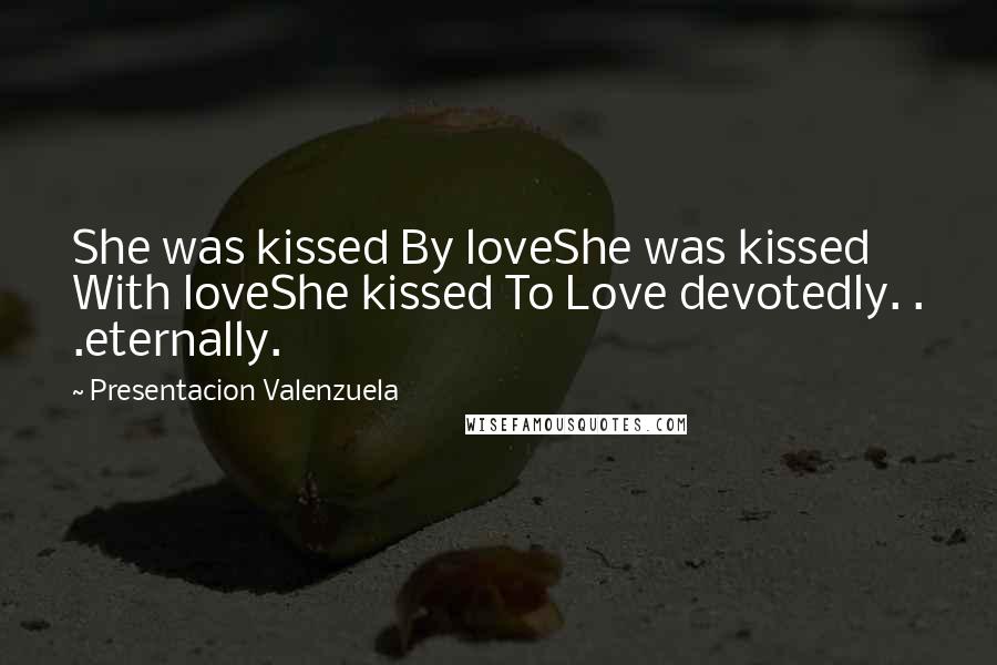 Presentacion Valenzuela Quotes: She was kissed By loveShe was kissed With loveShe kissed To Love devotedly. . .eternally.