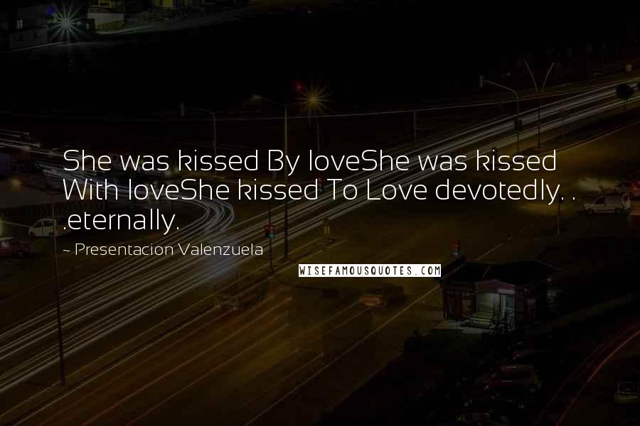 Presentacion Valenzuela Quotes: She was kissed By loveShe was kissed With loveShe kissed To Love devotedly. . .eternally.