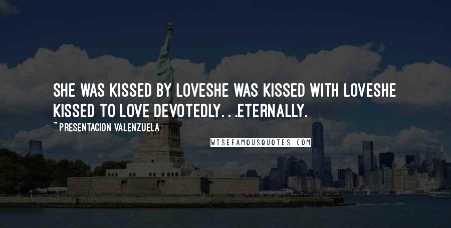 Presentacion Valenzuela Quotes: She was kissed By loveShe was kissed With loveShe kissed To Love devotedly. . .eternally.