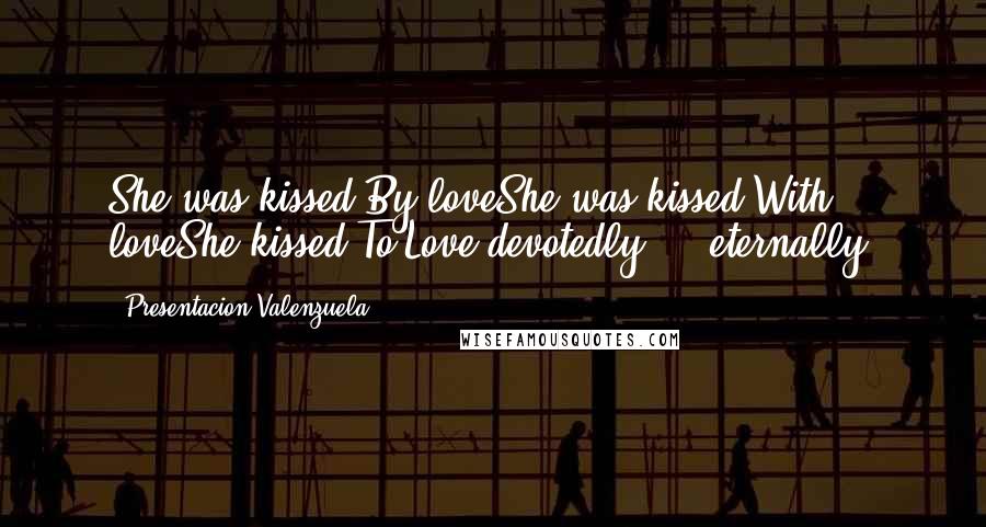 Presentacion Valenzuela Quotes: She was kissed By loveShe was kissed With loveShe kissed To Love devotedly. . .eternally.