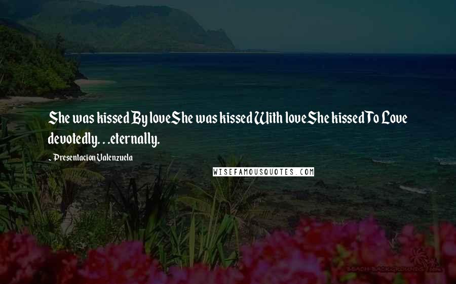 Presentacion Valenzuela Quotes: She was kissed By loveShe was kissed With loveShe kissed To Love devotedly. . .eternally.