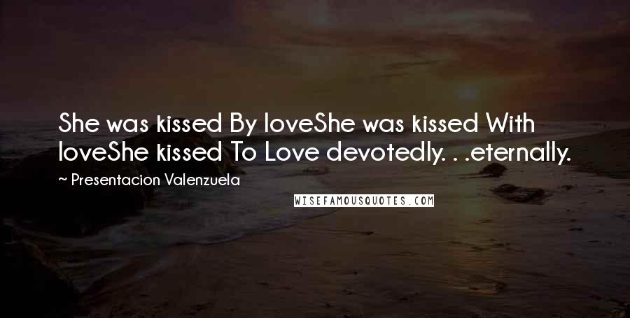Presentacion Valenzuela Quotes: She was kissed By loveShe was kissed With loveShe kissed To Love devotedly. . .eternally.