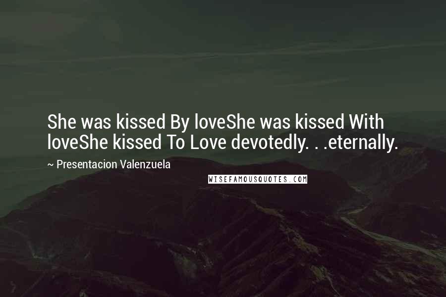 Presentacion Valenzuela Quotes: She was kissed By loveShe was kissed With loveShe kissed To Love devotedly. . .eternally.