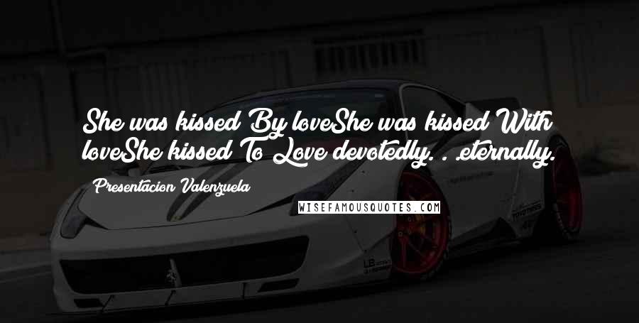 Presentacion Valenzuela Quotes: She was kissed By loveShe was kissed With loveShe kissed To Love devotedly. . .eternally.