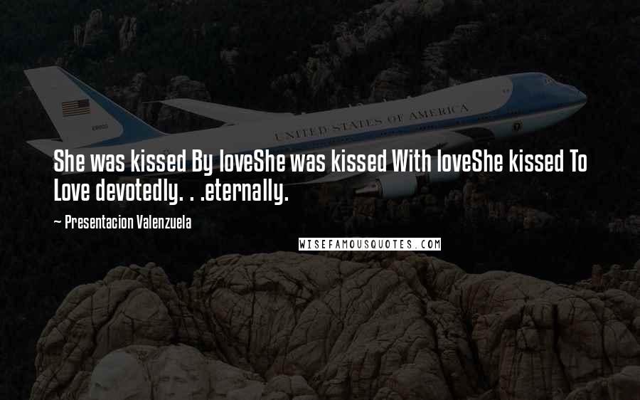Presentacion Valenzuela Quotes: She was kissed By loveShe was kissed With loveShe kissed To Love devotedly. . .eternally.