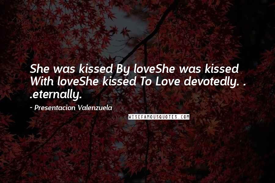 Presentacion Valenzuela Quotes: She was kissed By loveShe was kissed With loveShe kissed To Love devotedly. . .eternally.